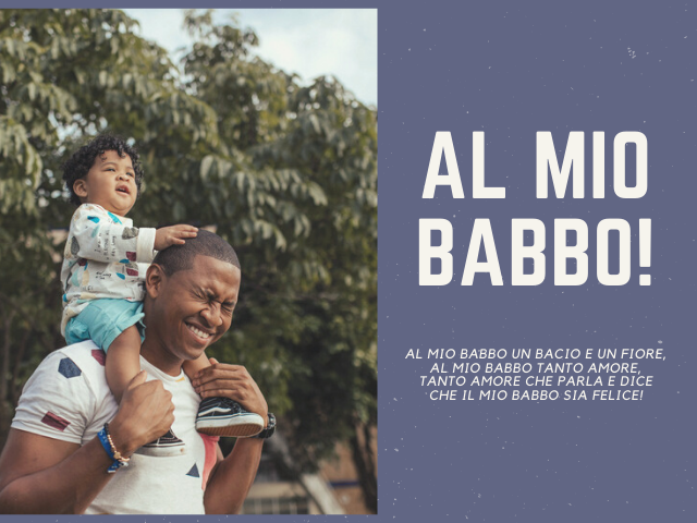 Al mio babbo! Al mio babbo un bacio e un fiore, al mio babbo tanto amore, tanto amore che parla e dice che il mio babbo sia felice!