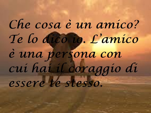 Che cosa è un amico? Te lo dico io. L'amico è una persona con cui hai il coraggio di essere te stesso.