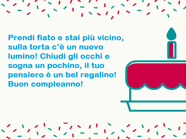 Prendi fiato e stai più vicino, sulla torta c’è un nuovo lumino! Chiudi gli occhi e sogna un pochino, il tuo pensiero è un bel regalino! Buon compleanno!