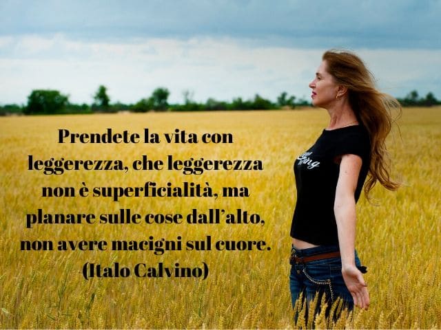 Prendete la vita con leggerezza, che leggerezza non è superficialità, ma planare sulle cose dell'alto, non avere macigni sul cuore. (Italo Calvino)