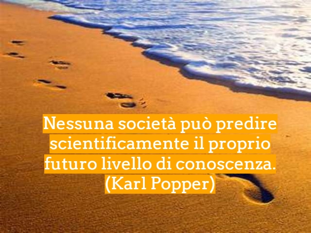 Nessuna società può predire scientificamente il proprio futuro livello di conoscenza.(Karl Popper)