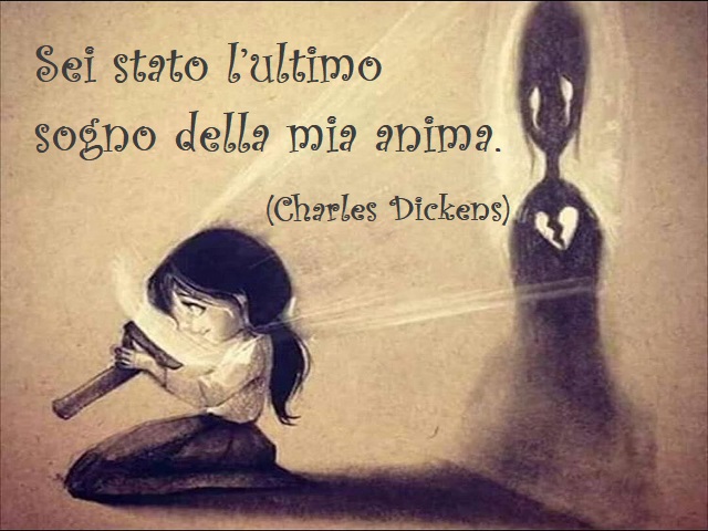 Sei stato l'ultimo sogno della mia anima. (Charles Dickens)