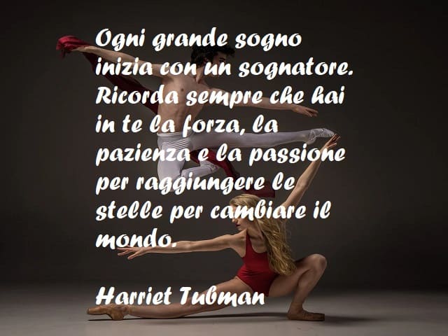 Ogni grande sogno inizia con un sognatore. Ricorda sempre che hai in te la forza, la pazienza e la passione per raggiungere le stelle per cambiare il mondo. (Harriet Tubman)