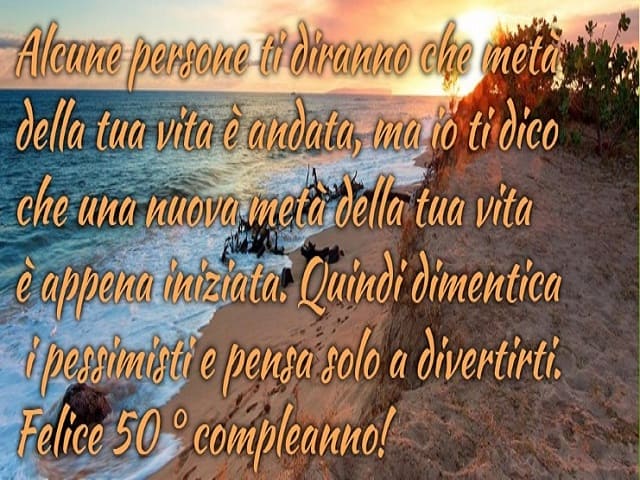 Alcune persone ti diranno che metà della tua vita è andata, ma io ti dico che una nuova metà della tua vita è appena iniziata. Quindi dimentica i pessimisti e pensa solo a divertirti. Felice 50esimo compleanno!