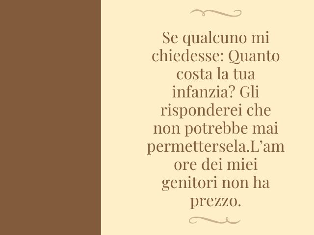 Se qualcuno mi chiedesse: quanto costa la tua infanzia? Gli risponderei che non potrebbe mai permettersela. L’amore dei miei genitori non ha prezzo.