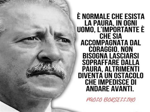 È normale che esista la paura in ogni uomo, l’importante è che sia accompagnata dal coraggio. Non bisogna lasciarsi sopraffare dalla paura, altrimenti diventa un ostacolo che impedisce di andare avanti. (Paolo Borsellino)