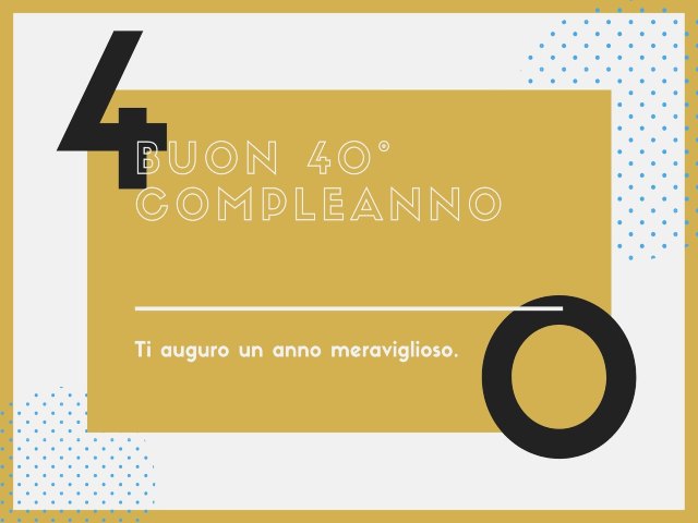Buon 40° compleanno. Ti auguro un anno meraviglioso.