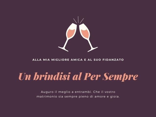 Alla mia migliore amica e al suo fidanzato, un brindisi al per sempre. Auguro il meglio a entrambi. Che il vostro matrimonio sia sempre pieno di amore e gioia.