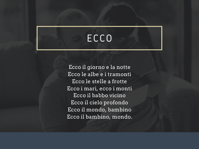 Ecco. Ecco il giorno e la notte Ecco le albe e i tramonti Ecco le stelle a frotte Ecco i mari, ecco i monti Ecco il babbo vicino Ecco il cielo profondo Ecco il mondo, bambino Ecco il bambino, mondo.