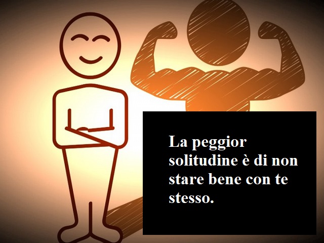 La peggior solitudine è di non stare bene con te stesso.
