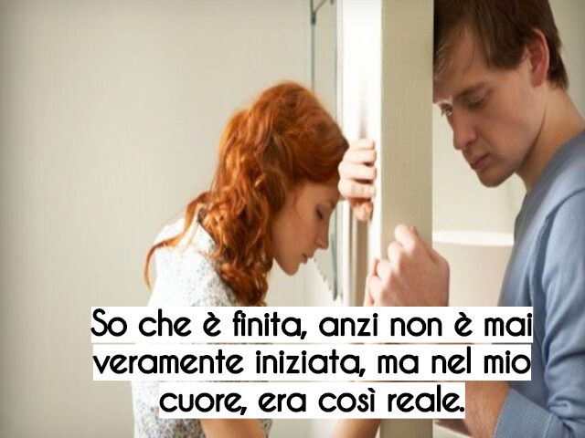 So che è finita, anzi non è mai veramente iniziata, ma nel mio cuore, era così reale.