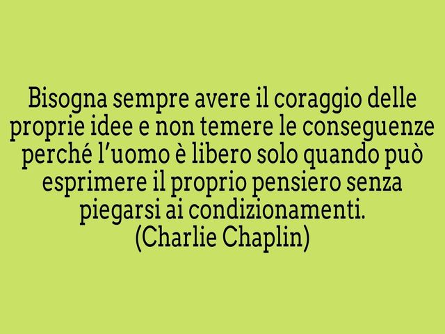 Bisogna sempre avere il coraggio delle proprie idee e non temere le conseguenze perché l’uomo è libero solo quando può esprimere il proprio pensiero senza piegarsi ai condizionamenti.(Charlie Chaplin)