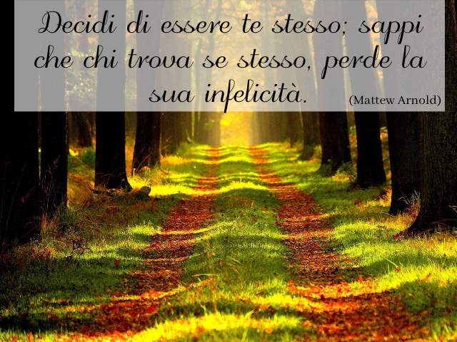 Decidi di essere te stesso; sappi che chi trova se stesso, perde la sua infelicità. (Mattew Arnold)