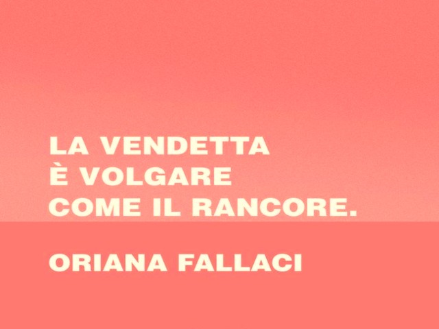La vendetta è volgare come il rancore. Oriana Fallaci
