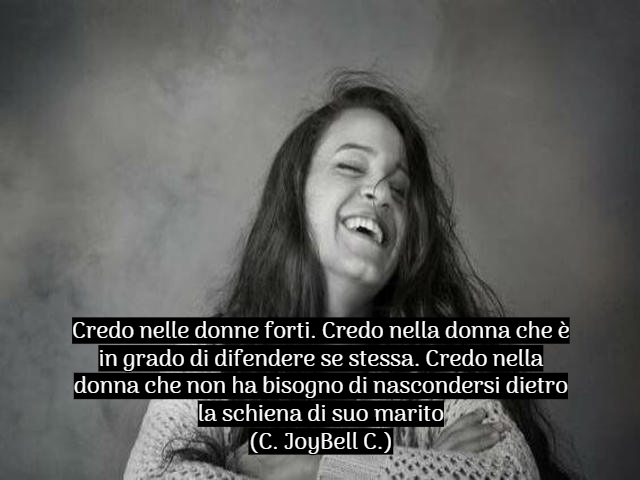 Credo nelle donne forti. Credo nella donna che è in grado di difendere se stessa. Credo nella donna che non ha bisogno di nascondersi dietro la schiena di suo marito(C. JoyBell C.)