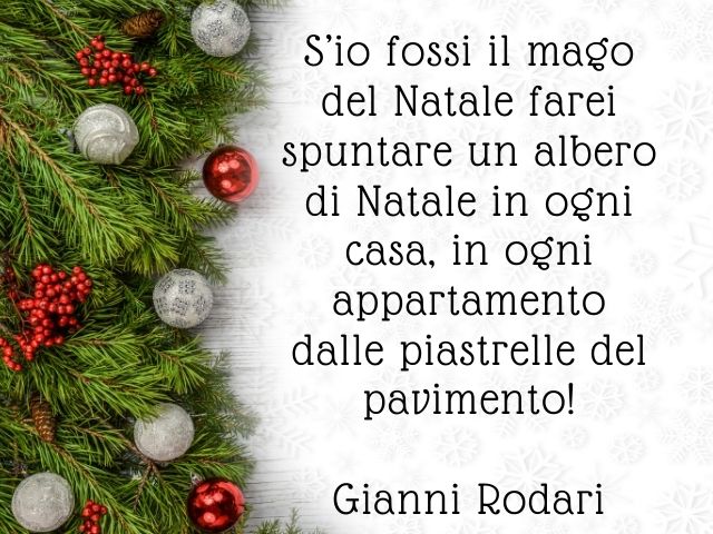 S'io fossi il mago del Natale farei spuntare un albero di Natalein ogni casa, in ogni appartamento dalle piastrelle del pavimento!(Gianni Rodari)