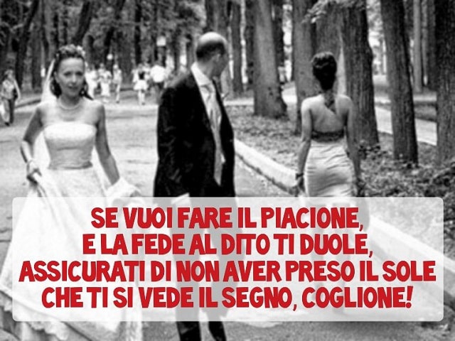 Se vuoi fare il piacione e la fede al dito ti duole, assicurati di non aver preso il sole che ti si vede il segno, coglione!