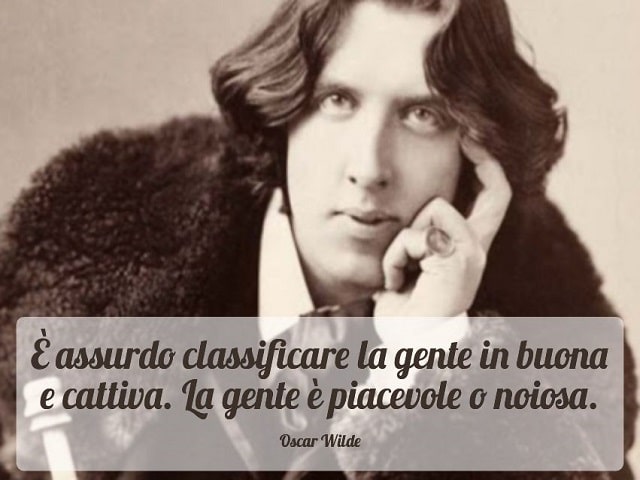 È assurdo classificare la gente in buona e cattiva. La gente è piacevole o noiosa.(Oscar Wilde)