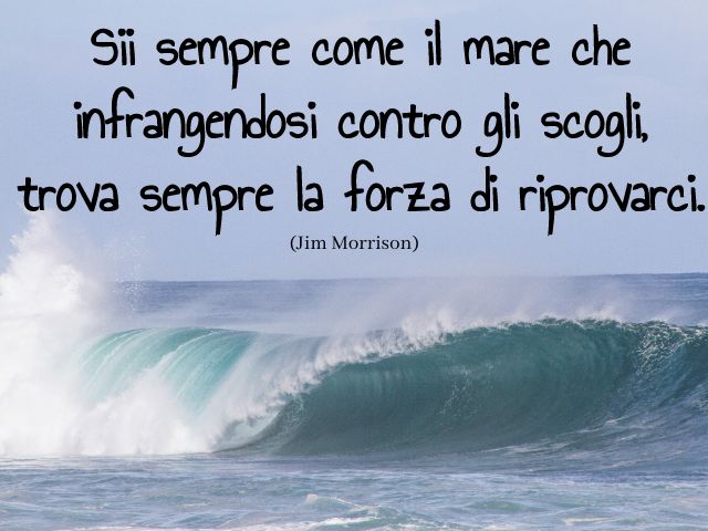 Sii sempre come il mare che infrangendosi contro gli scogli, trova sempre la forza di riprovarci. (Jim Morrison)