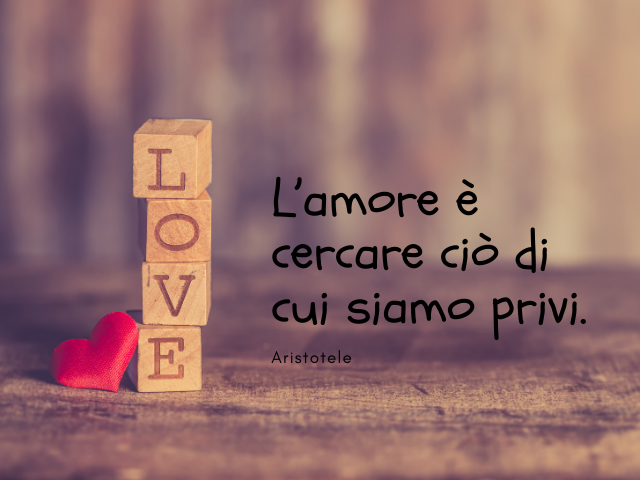 L’amore è cercare ciò di cui siamo privi. Aristotele