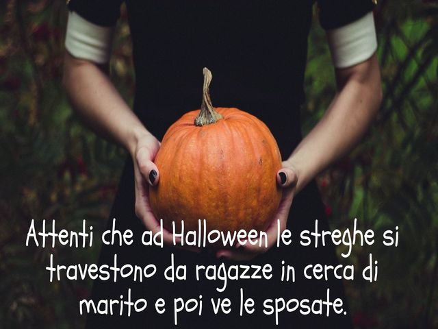 Attenti che ad Halloween le streghe si travestono da ragazze in cerca di marito e poi ve le sposate.