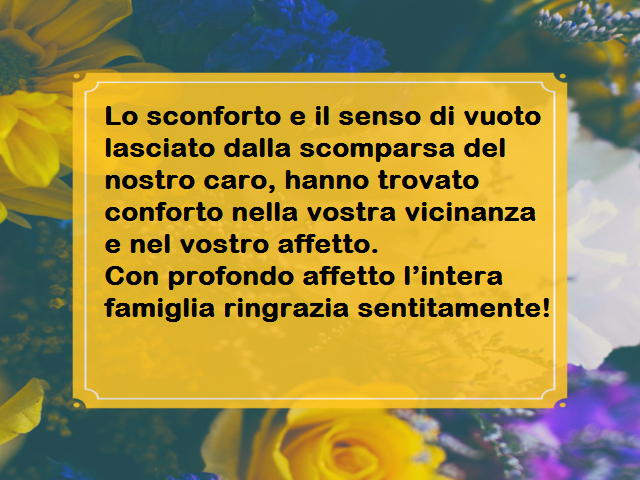 Lo sconforto e il senso di vuoto lasciato dalla scomparsa del nostro caro, hanno trovato conforto nella vostra vicinanza e nel vostro affetto.Con profondo affetto l’intera famiglia ringrazia sentitamente!