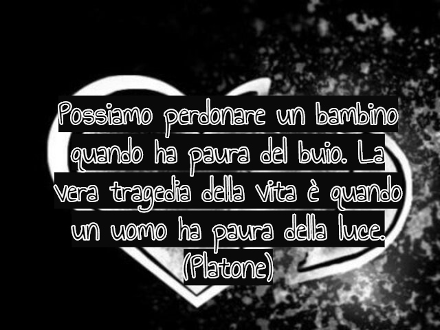 Possiamo perdonare un bambino quando ha paura del buio. La vera tragedia della vita è quando un uomo ha paura della luce. (Platone)