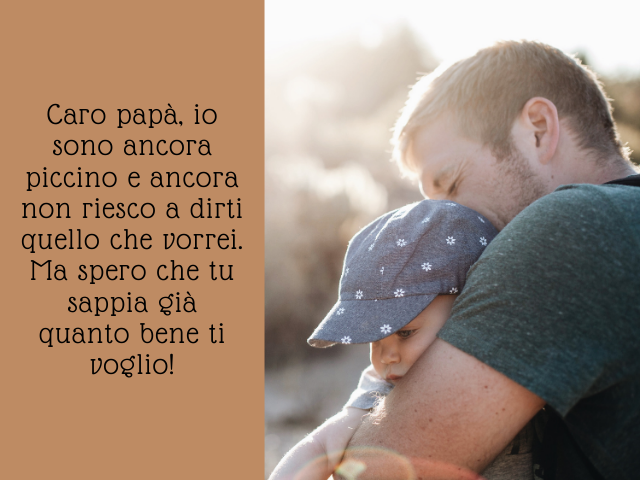 Caro papà, io sono ancora piccino e ancora non riesco a dirti quello che vorrei. Ma spero che tu sappia già quanto bene ti voglio!