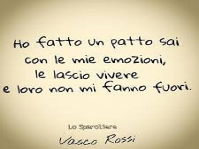 Ho fatto un patto sai con le mie emozioni, le lascio vivere e loro non mi fanno fuori. (Vasco Rossi)
