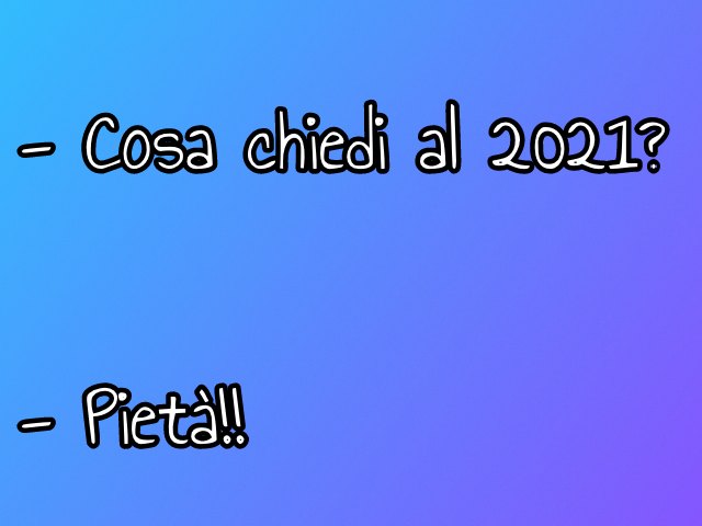 - Cosa chiedi al 2021? - Pietà!!