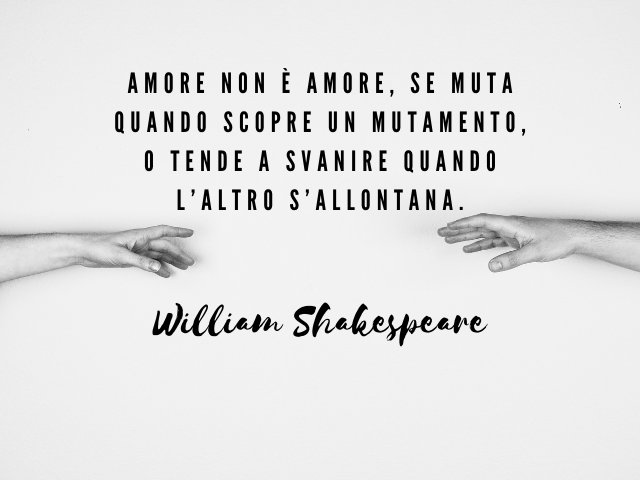 Amore non è amore, se muta quando scopre un mutamento, o tende a svanire quando l’altro s’allontana. William Shakespeare