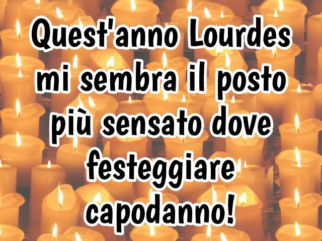 Quest'anno Lourdes mi sembra il posto più sensato dove festeggiare Capodanno!