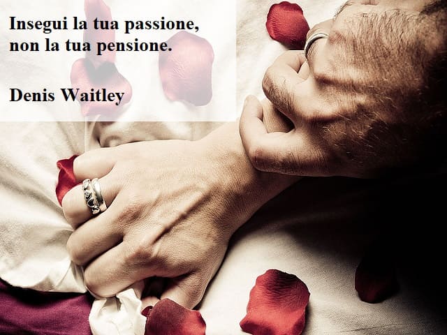 Insegui la tua passione, non la tua pensione.(Denis Waitley)