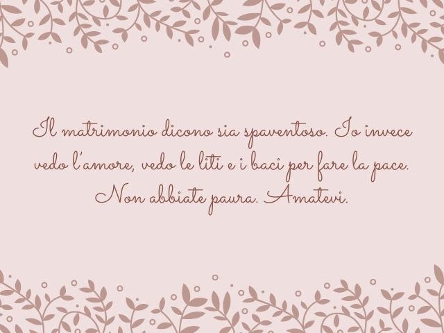 Il matrimonio dicono sia spaventoso. Io invece vedo l’amore, vedo le liti e i baci per fare la pace. Non abbiate paura. Amatevi.