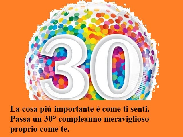 La cosa più importante è come ti senti. Passa un 30° compleanno meraviglioso proprio come te.
