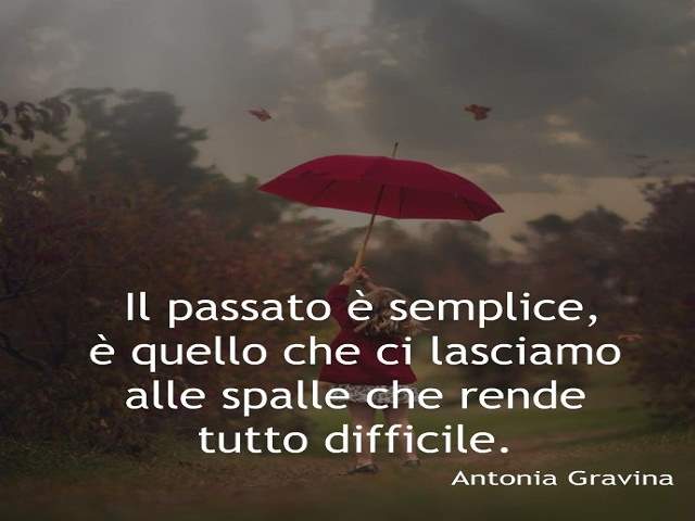 Il passato è semplice, è quello che ci lasciamo alle spalle che rende tutto difficile .Antonia Gravina