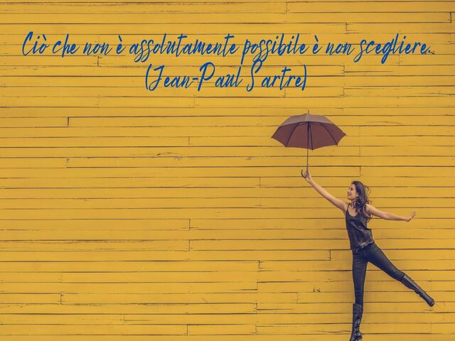 Ciò che non è assolutamente possibile è non scegliere.(Jean-Paul Sartre)