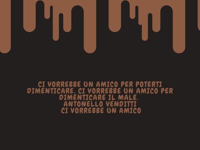 Ci vorrebbe un amico per poterti dimenticare, ci vorrebbe un amico per dimenticare il male.(Antonello Venditti – Ci vorrebbe un amico)