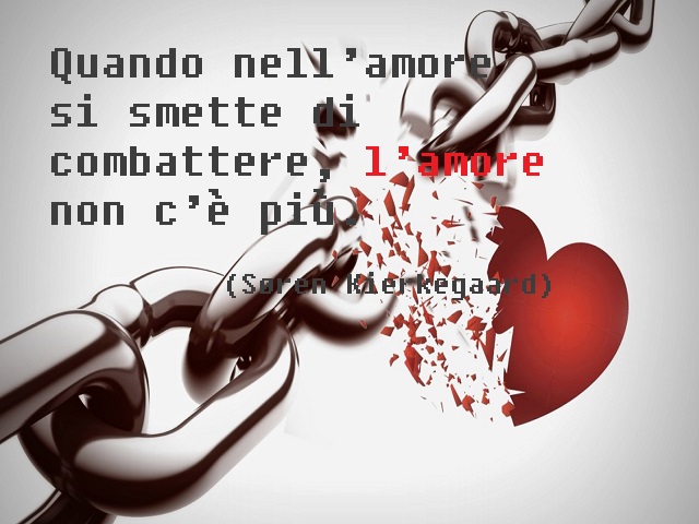 Quando nell'amore si smette di combattere, l'amore non c'è più. (Soren Kirkegaard)