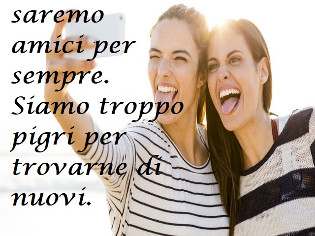 saremo amici per sempre. Siamo troppo pigri per trovarne di nuovi.