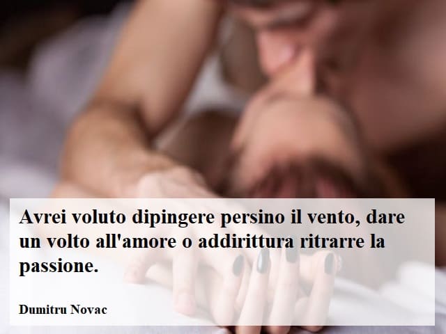 Avrei voluto dipingere persino il vento, dare un volto all'amore o addirittura ritrarre la passione.(Dumitru Novac)