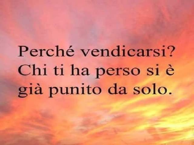 Perché vendicarsi? Chi ti ha perso si è già punito da solo.