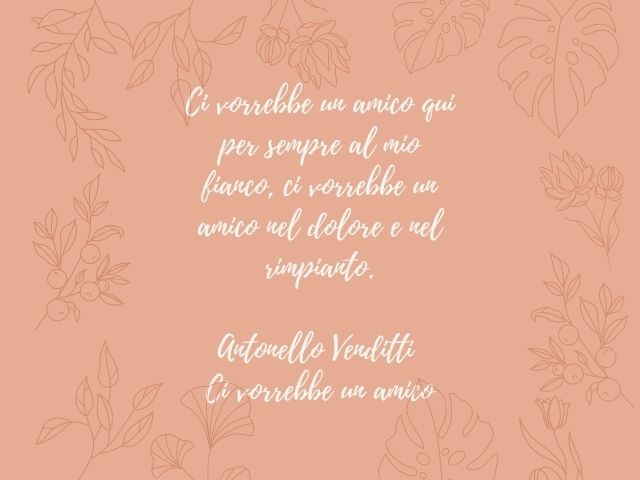 Ci vorrebbe un amico qui per sempre al mio fianco, ci vorrebbe un amico nel dolore e nel rimpianto.(Antonello Venditti – Ci vorrebbe un amico)