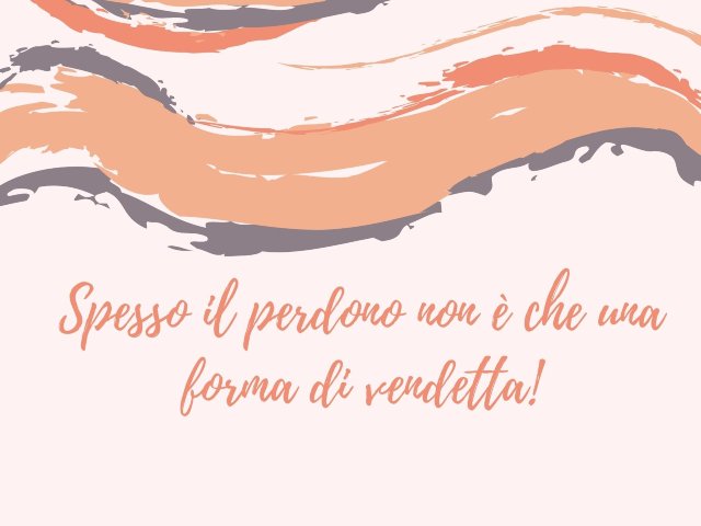 Spesso il perdono non è che una forma di vendetta!