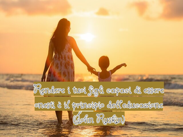 Rendere i tuoi figli capaci di essere onesti è il principio dell’educazione(John Ruskin)