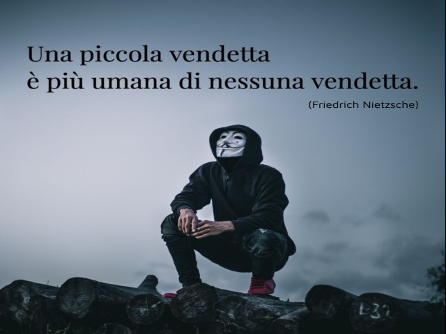 Una piccola vendetta è più umana di nessuna vendetta (Friedrich Nietzsche)