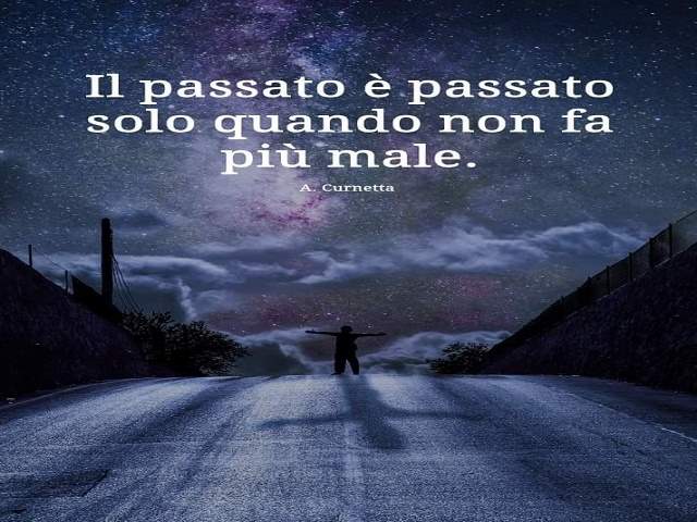 Il passato è passato quando non fa più male.A. Curnetta