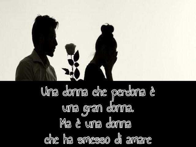 Una donna che perdona è una gran donna. Ma è una donna che ha smesso di amare.