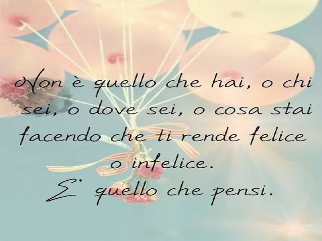 Non è quello che hai, o chi sei, o dove sei, o cosa stai facendo che ti rende felice o infelice. È quello che pensi.