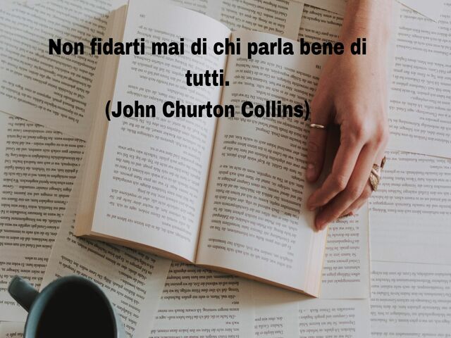 Non fidarti mai di chi parla bene di tutti.(John Churton Collins)